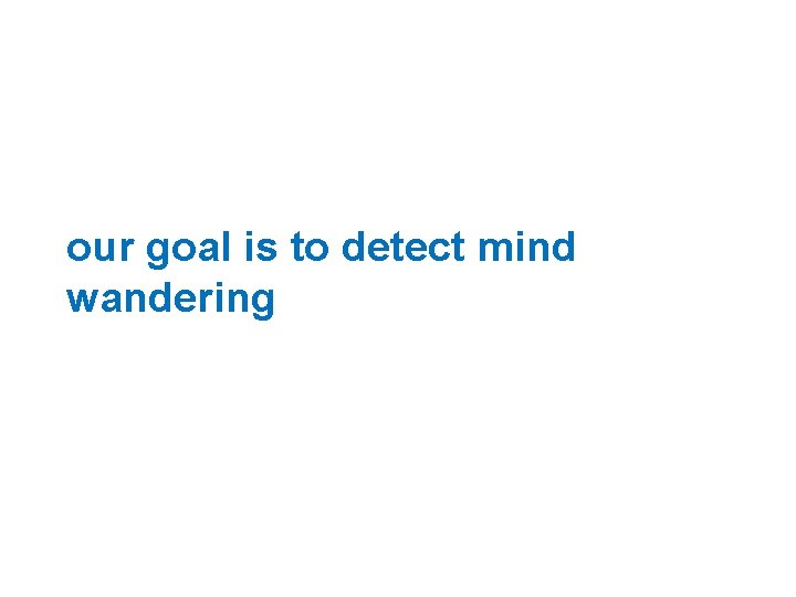 our goal is to detect mind wandering 