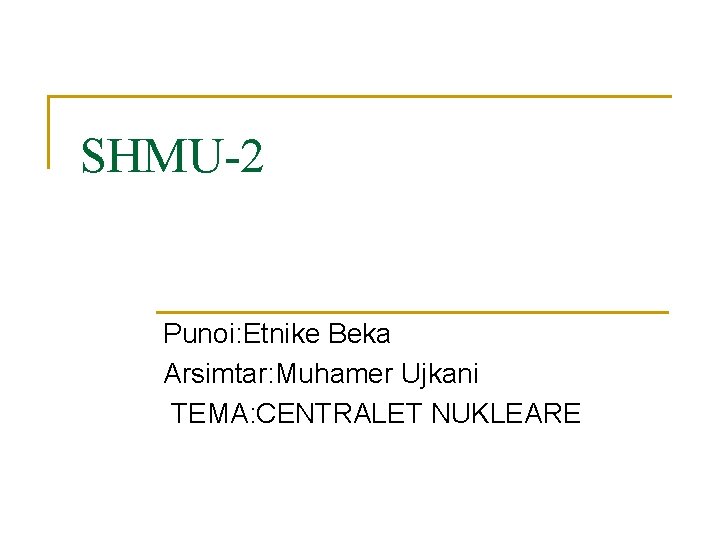 SHMU-2 Punoi: Etnike Beka Arsimtar: Muhamer Ujkani TEMA: CENTRALET NUKLEARE 