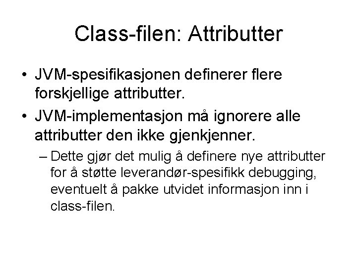 Class-filen: Attributter • JVM-spesifikasjonen definerer flere forskjellige attributter. • JVM-implementasjon må ignorere alle attributter
