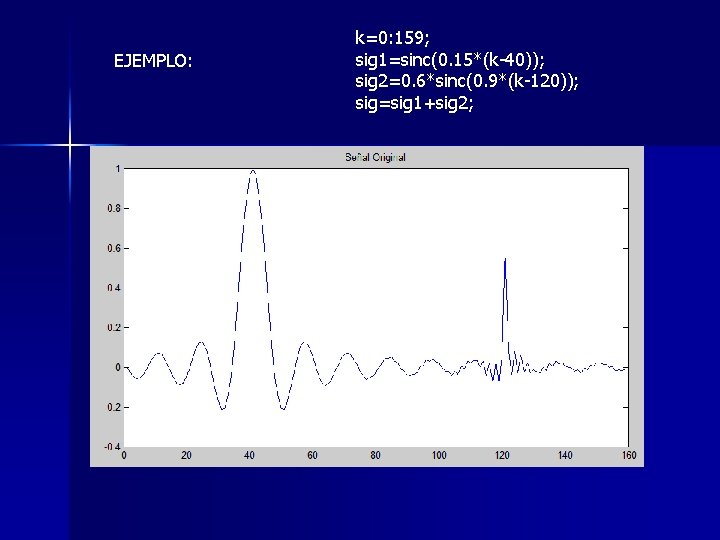 EJEMPLO: k=0: 159; sig 1=sinc(0. 15*(k-40)); sig 2=0. 6*sinc(0. 9*(k-120)); sig=sig 1+sig 2; 