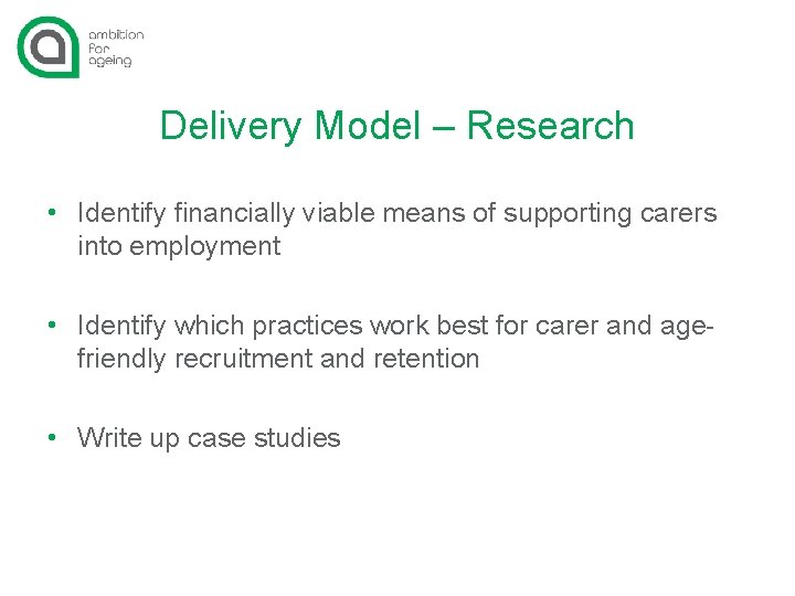 Delivery Model – Research • Identify financially viable means of supporting carers into employment