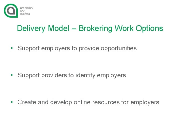 Delivery Model – Brokering Work Options • Support employers to provide opportunities • Support