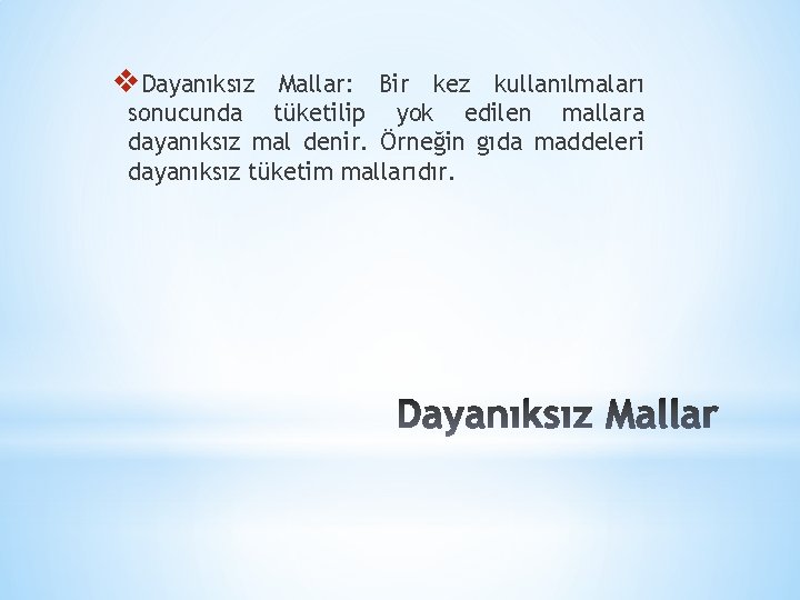 v. Dayanıksız Mallar: Bir kez kullanılmaları sonucunda tüketilip yok edilen mallara dayanıksız mal denir.