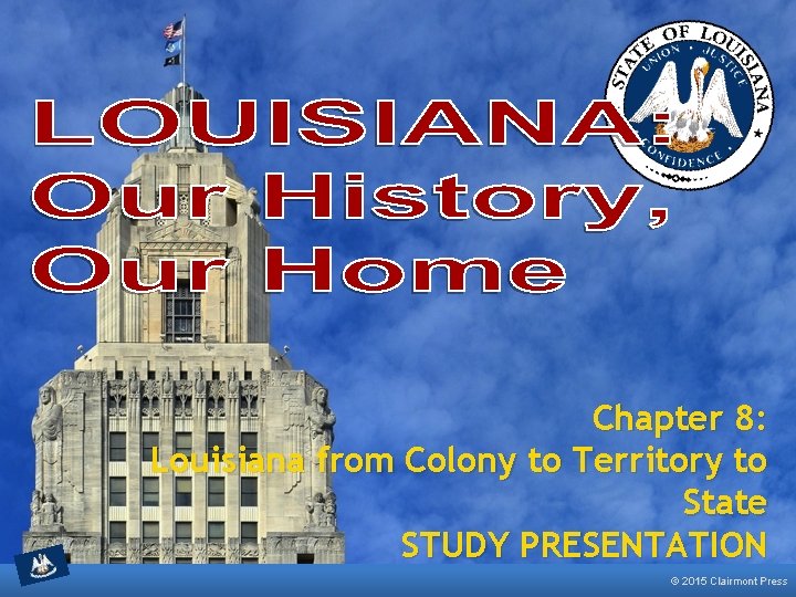 Chapter 8: Louisiana from Colony to Territory to State STUDY PRESENTATION © 2015 Clairmont