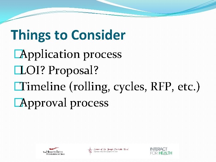 Things to Consider �Application process �LOI? Proposal? �Timeline (rolling, cycles, RFP, etc. ) �Approval