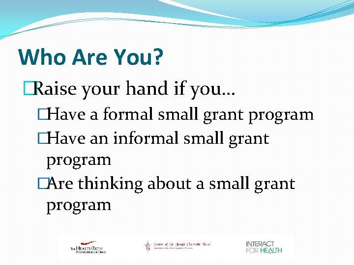 Who Are You? �Raise your hand if you… �Have a formal small grant program