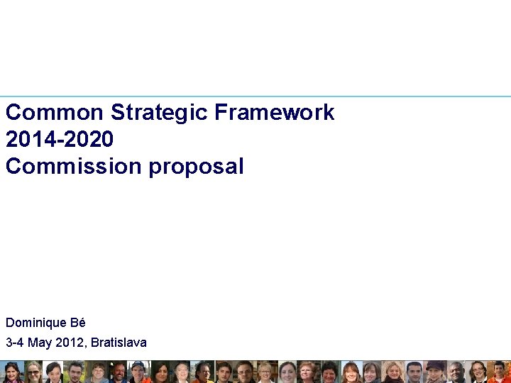 Common Strategic Framework 2014 -2020 Commission proposal Dominique Bé 3 -4 May 2012, Bratislava