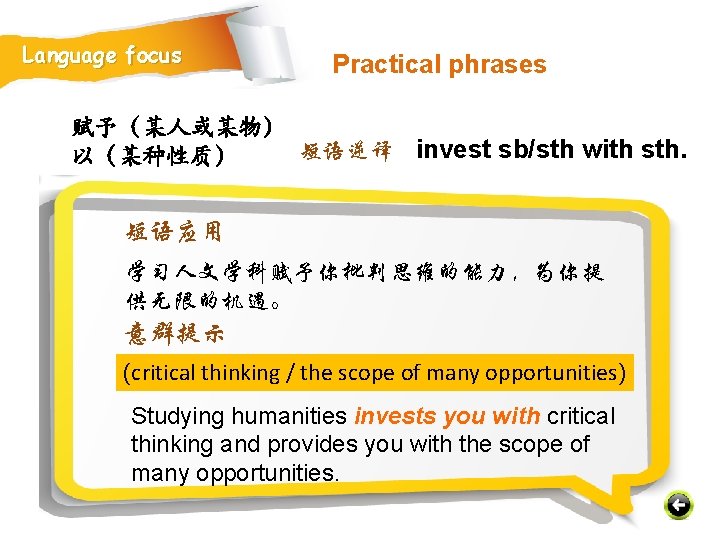 Language focus Practical phrases 赋予（某人或某物） 短语逆译 invest sb/sth with sth. 以（某种性质） 短语应用 学习人文学科赋予你批判思维的能力，为你提 供无限的机遇。