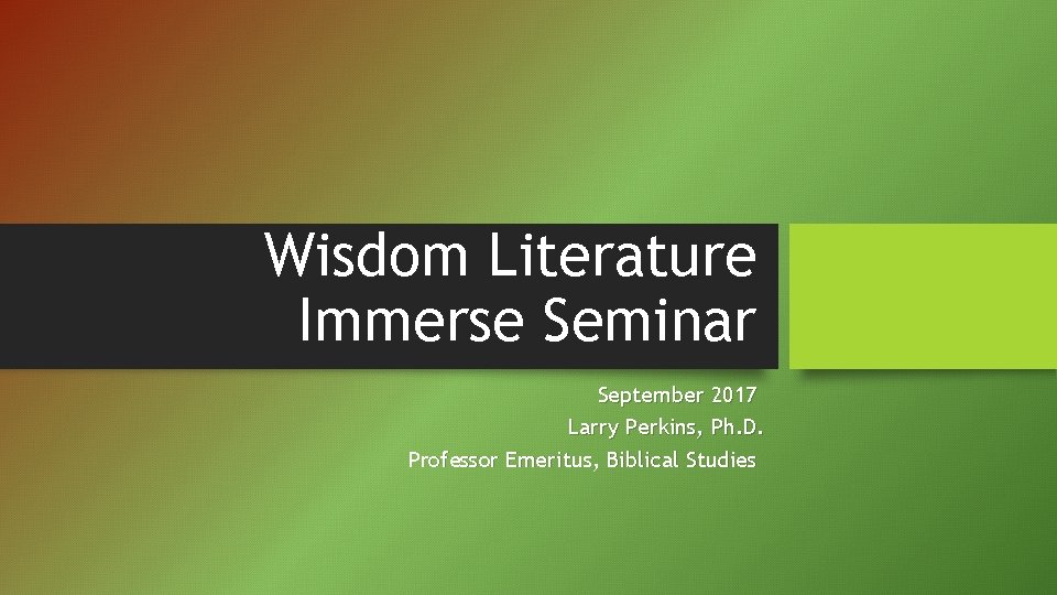 Wisdom Literature Immerse Seminar September 2017 Larry Perkins, Ph. D. Professor Emeritus, Biblical Studies