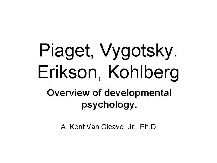 Piaget, Vygotsky. Erikson, Kohlberg Overview of developmental psychology. A. Kent Van Cleave, Jr. ,