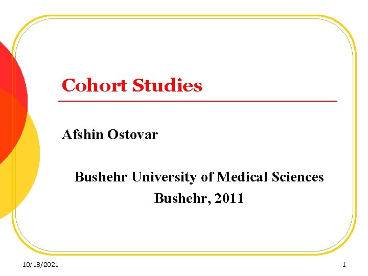 Cohort Studies Afshin Ostovar Bushehr University of Medical Sciences Bushehr, 2011 10/18/2021 1 