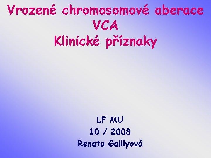 Vrozené chromosomové aberace VCA Klinické příznaky LF MU 10 / 2008 Renata Gaillyová 