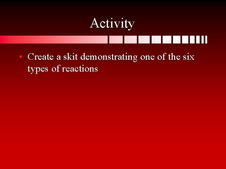 Activity • Create a skit demonstrating one of the six types of reactions 