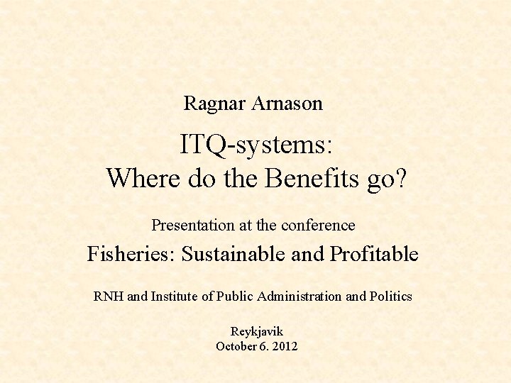 Ragnar Arnason ITQ-systems: Where do the Benefits go? Presentation at the conference Fisheries: Sustainable