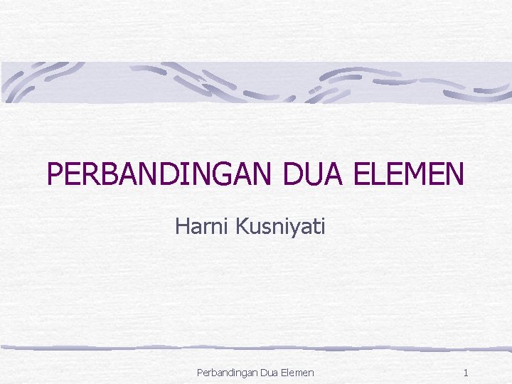 PERBANDINGAN DUA ELEMEN Harni Kusniyati Perbandingan Dua Elemen 1 