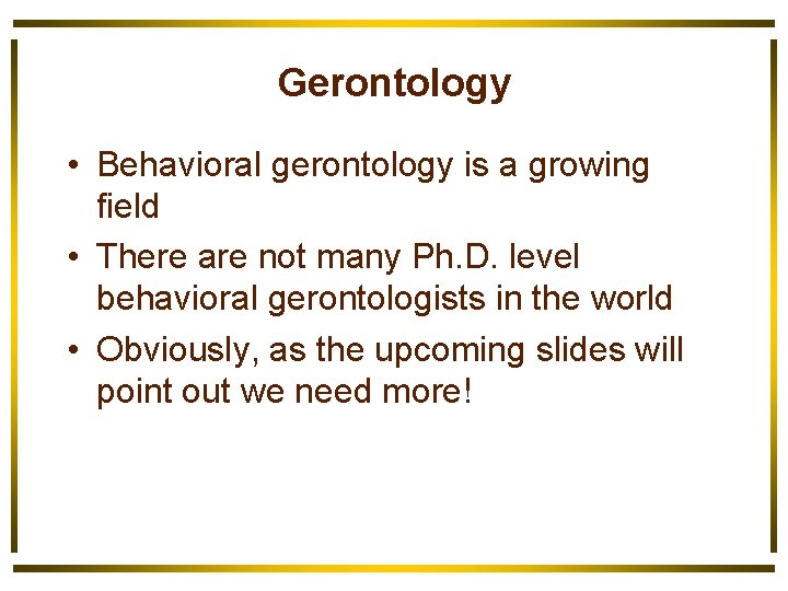 Gerontology • Behavioral gerontology is a growing field • There are not many Ph.