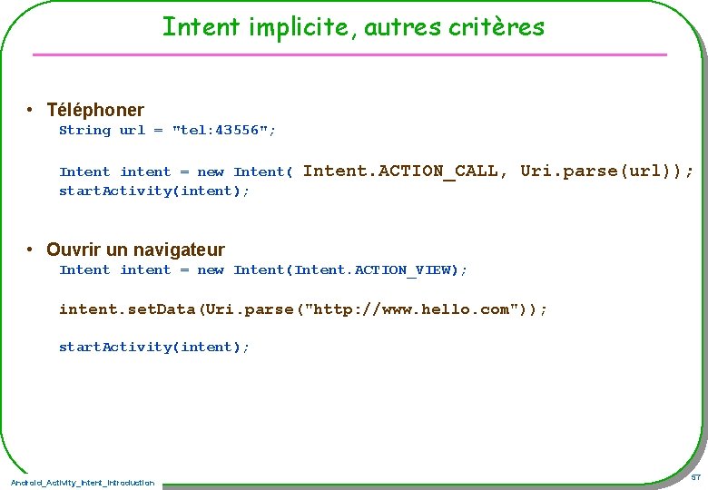 Intent implicite, autres critères • Téléphoner String url = "tel: 43556"; Intent intent =