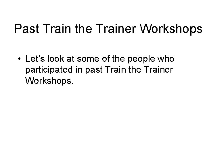 Past Train the Trainer Workshops • Let’s look at some of the people who