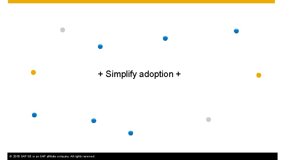 + Simplify adoption + ©© 2016 SAP SAPSE SEororanan. SAPaffiliatecompany. Allrightsreserved. 5 