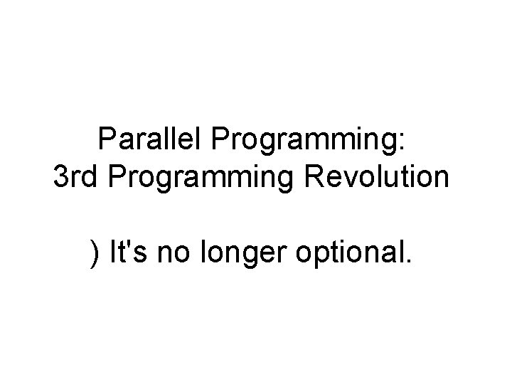 Parallel Programming: 3 rd Programming Revolution ) It's no longer optional. 