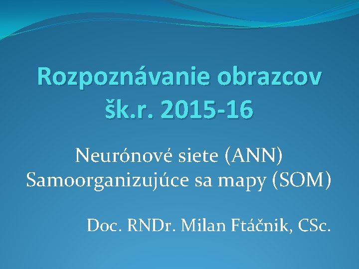 Rozpoznávanie obrazcov šk. r. 2015 -16 Neurónové siete (ANN) Samoorganizujúce sa mapy (SOM) Doc.