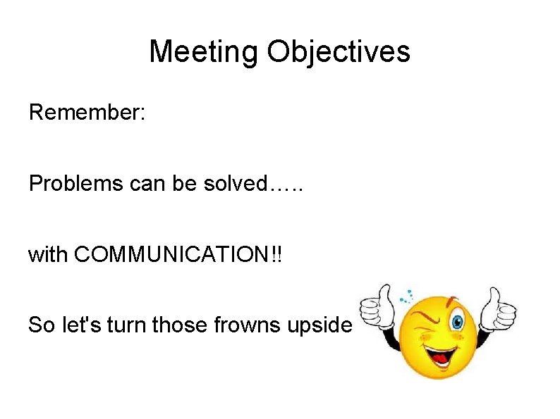 Meeting Objectives Remember: Problems can be solved…. . with COMMUNICATION!! So let's turn those