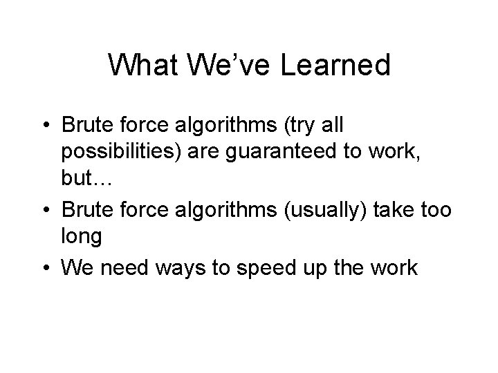 What We’ve Learned • Brute force algorithms (try all possibilities) are guaranteed to work,