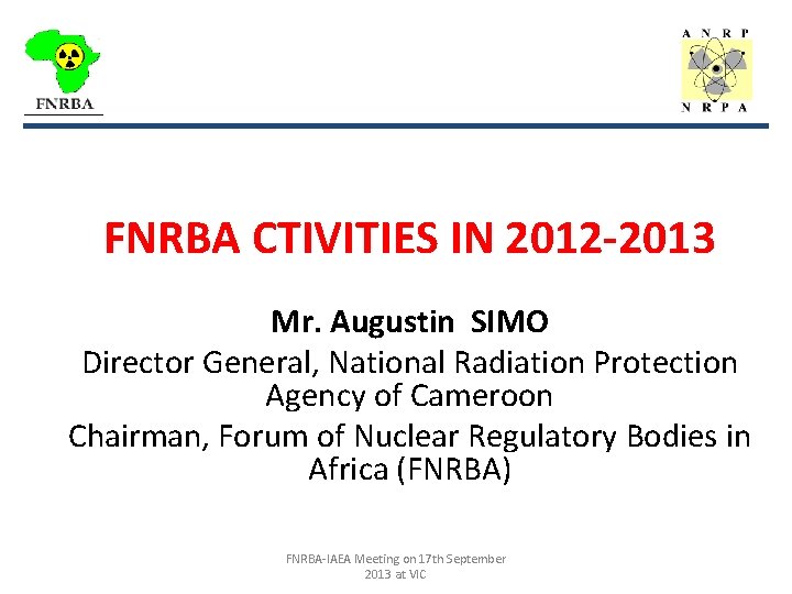 _________________ FNRBA CTIVITIES IN 2012 -2013 Mr. Augustin SIMO Director General, National Radiation Protection