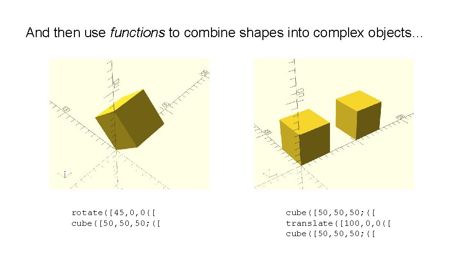 And then use functions to combine shapes into complex objects… rotate([45, 0, 0([ cube([50,