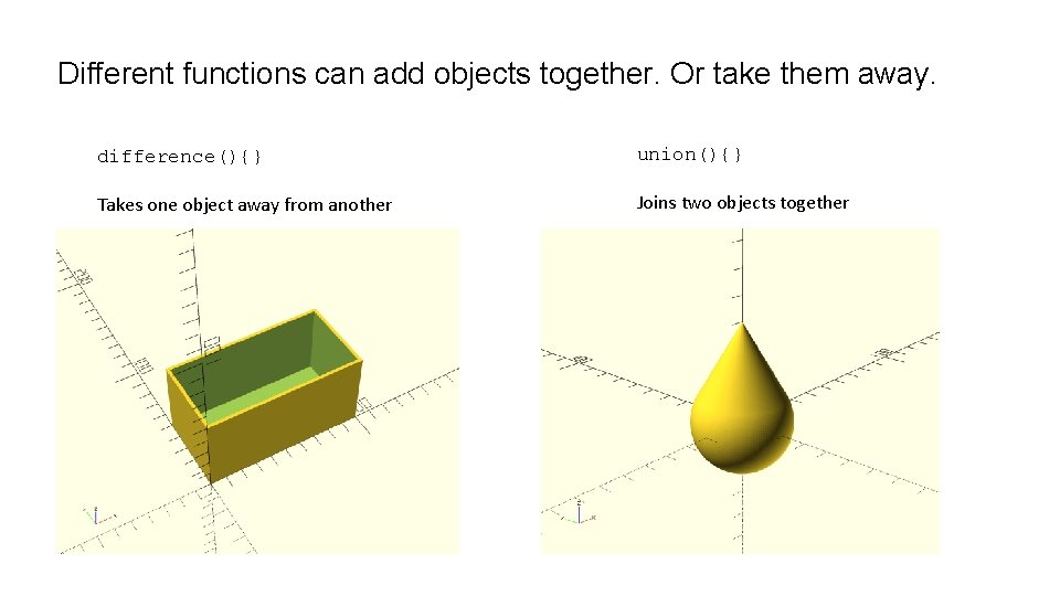 Different functions can add objects together. Or take them away. difference(){} union(){} Takes one