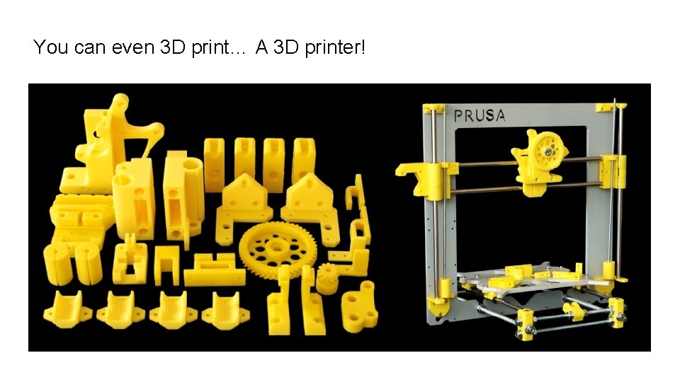 You can even 3 D print… A 3 D printer! 