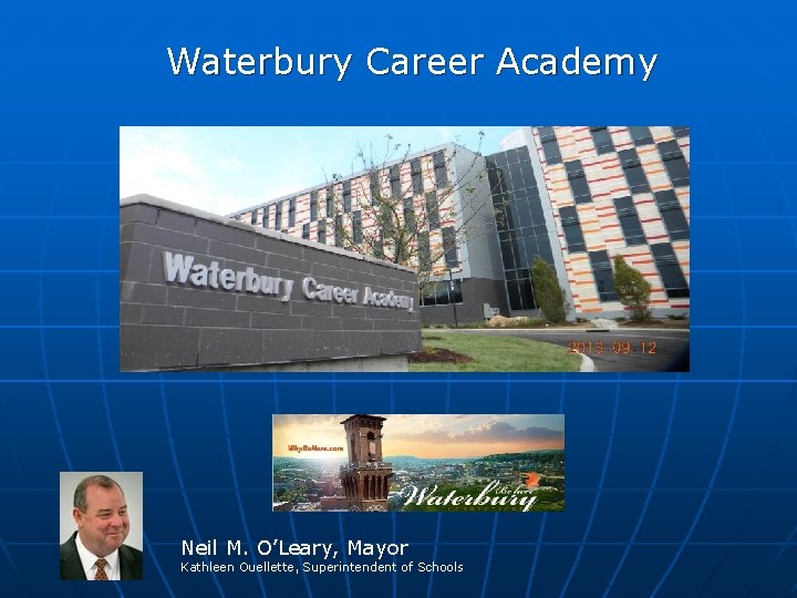 Waterbury Career Academy Neil M. O’Leary, Mayor Kathleen Ouellette, Superintendent of Schools 