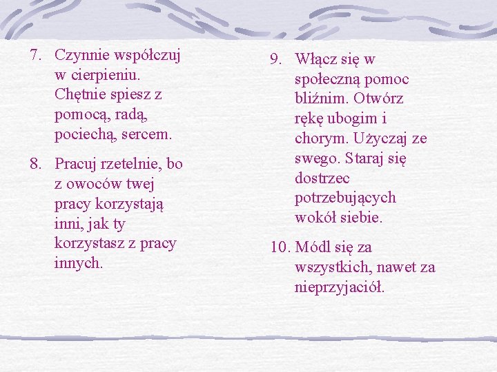 7. Czynnie współczuj w cierpieniu. Chętnie spiesz z pomocą, radą, pociechą, sercem. 8. Pracuj