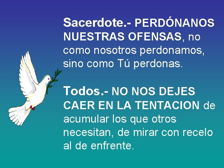 Sacerdote. - PERDÓNANOS NUESTRAS OFENSAS, no como nosotros perdonamos, sino como Tú perdonas. Todos.