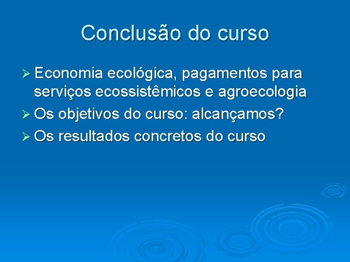Conclusão do curso Ø Economia ecológica, pagamentos para serviços ecossistêmicos e agroecologia Ø Os
