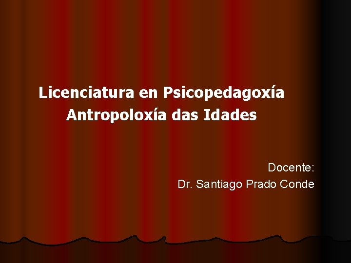 Licenciatura en Psicopedagoxía Antropoloxía das Idades Docente: Dr. Santiago Prado Conde 