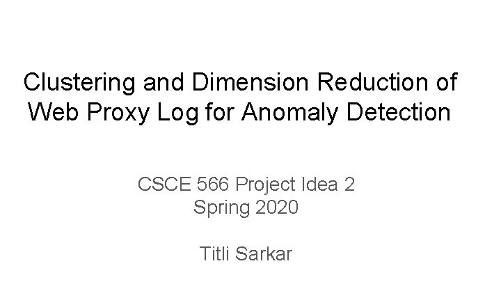 Clustering and Dimension Reduction of Web Proxy Log for Anomaly Detection CSCE 566 Project