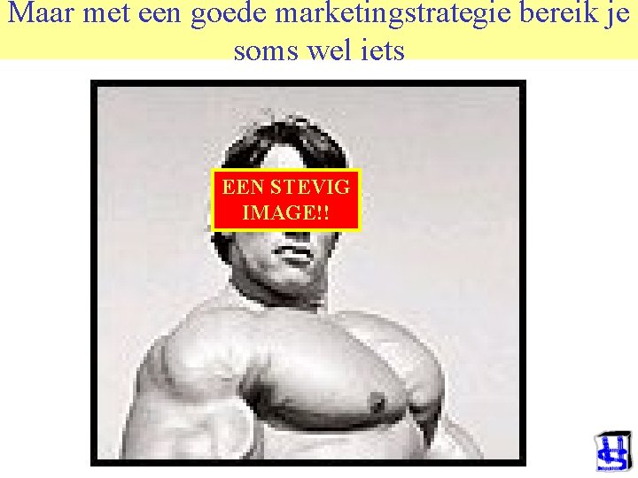 Maar met een goede marketingstrategie bereik je soms wel iets EEN STEVIG IMAGE!! 