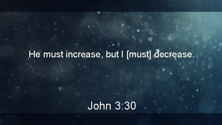 He must increase, but I [must] decrease. John 3: 30 