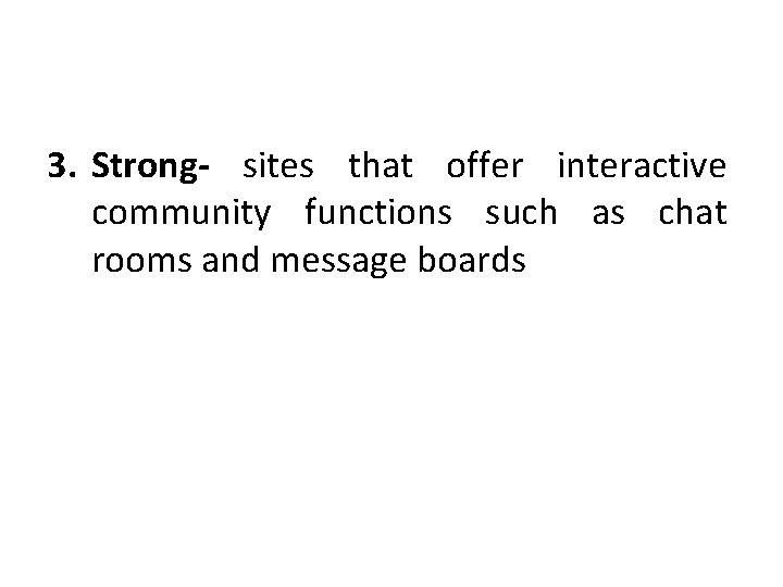 3. Strong- sites that offer interactive community functions such as chat rooms and message 3. Strong- sites that offer interactive community functions such as chat rooms and message