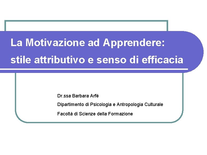 La Motivazione ad Apprendere: stile attributivo e senso di efficacia Dr. ssa Barbara Arfé