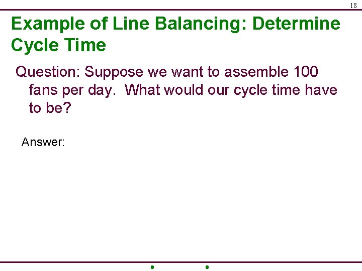 18 Example of Line Balancing: Determine Cycle Time Question: Suppose we want to assemble