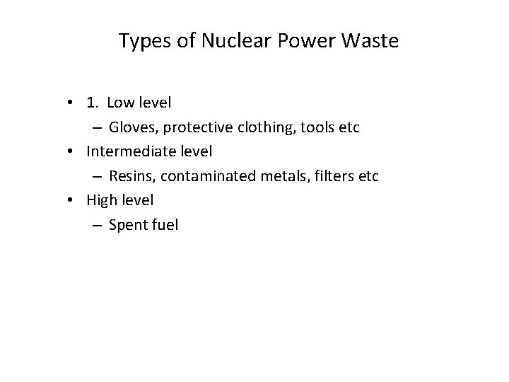 Types of Nuclear Power Waste • 1. Low level – Gloves, protective clothing, tools Types of Nuclear Power Waste • 1. Low level – Gloves, protective clothing, tools