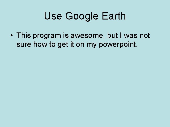 Use Google Earth • This program is awesome, but I was not sure how