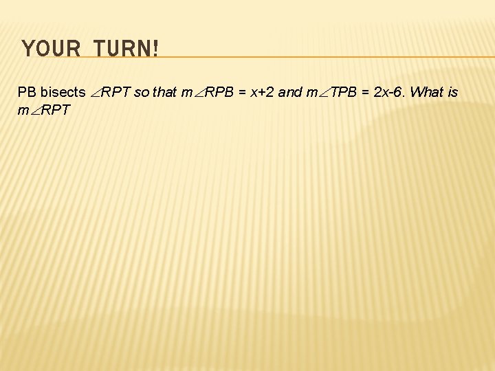 YOUR TURN! PB bisects RPT so that m RPB = x+2 and m TPB