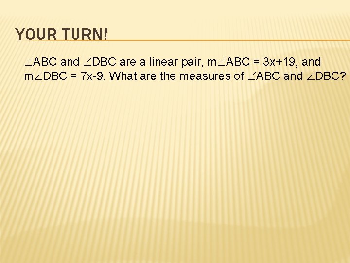 YOUR TURN! ABC and DBC are a linear pair, m ABC = 3 x+19,