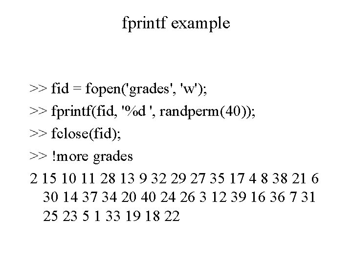 fprintf example >> fid = fopen('grades', 'w'); >> fprintf(fid, '%d ', randperm(40)); >> fclose(fid); fprintf example >> fid = fopen('grades', 'w'); >> fprintf(fid, '%d ', randperm(40)); >> fclose(fid);