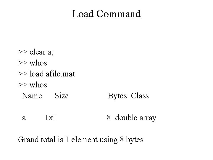 Load Command >> clear a; >> whos >> load afile. mat >> whos Name Load Command >> clear a; >> whos >> load afile. mat >> whos Name