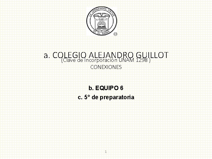 a. COLEGIO ALEJANDRO GUILLOT (Clave de Incorporación UNAM 1298 ) CONEXIONES b. EQUIPO 6