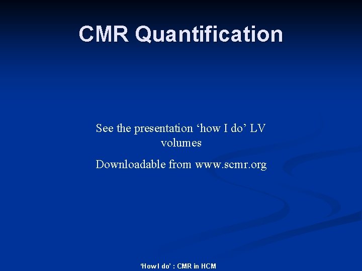 CMR Quantification See the presentation ‘how I do’ LV volumes Downloadable from www. scmr.